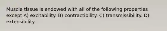 <a href='https://www.questionai.com/knowledge/kMDq0yZc0j-muscle-tissue' class='anchor-knowledge'>muscle tissue</a> is endowed with all of the following properties except A) excitability. B) contractibility. C) transmissibility. D) extensibility.