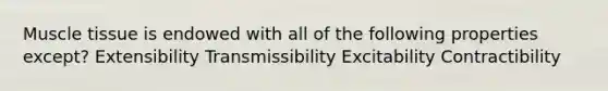 Muscle tissue is endowed with all of the following properties except? Extensibility Transmissibility Excitability Contractibility