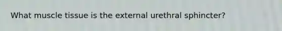 What muscle tissue is the external urethral sphincter?