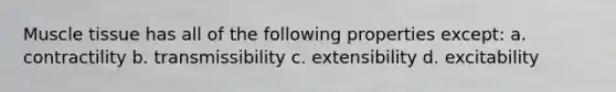 Muscle tissue has all of the following properties except: a. contractility b. transmissibility c. extensibility d. excitability