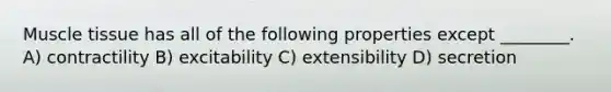 Muscle tissue has all of the following properties except ________. A) contractility B) excitability C) extensibility D) secretion