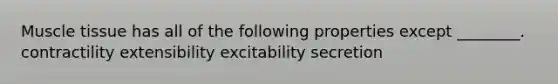 Muscle tissue has all of the following properties except ________. contractility extensibility excitability secretion