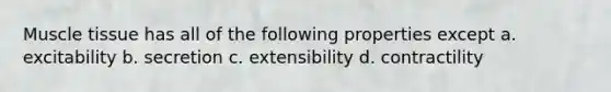 Muscle tissue has all of the following properties except a. excitability b. secretion c. extensibility d. contractility