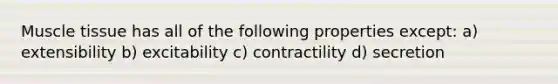 Muscle tissue has all of the following properties except: a) extensibility b) excitability c) contractility d) secretion
