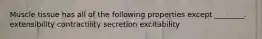 Muscle tissue has all of the following properties except ________. extensibility contractility secretion excitability