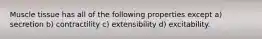 Muscle tissue has all of the following properties except a) secretion b) contractility c) extensibility d) excitability.