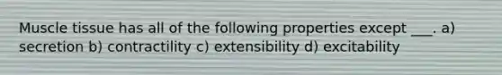 Muscle tissue has all of the following properties except ___. a) secretion b) contractility c) extensibility d) excitability