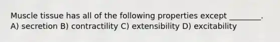 Muscle tissue has all of the following properties except ________. A) secretion B) contractility C) extensibility D) excitability