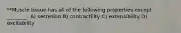 **Muscle tissue has all of the following properties except ________. A) secretion B) contractility C) extensibility D) excitability