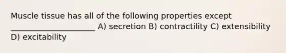Muscle tissue has all of the following properties except _____________________ A) secretion B) contractility C) extensibility D) excitability