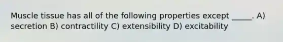 Muscle tissue has all of the following properties except _____. A) secretion B) contractility C) extensibility D) excitability