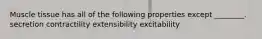 Muscle tissue has all of the following properties except ________. secretion contractility extensibility excitability