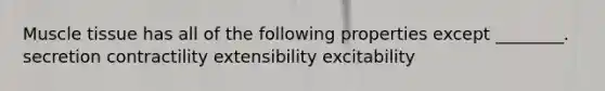 Muscle tissue has all of the following properties except ________. secretion contractility extensibility excitability