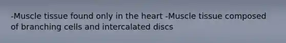 -Muscle tissue found only in the heart -Muscle tissue composed of branching cells and intercalated discs