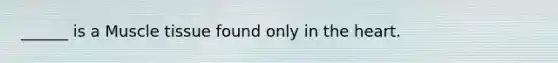 ______ is a Muscle tissue found only in the heart.