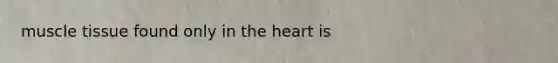 <a href='https://www.questionai.com/knowledge/kMDq0yZc0j-muscle-tissue' class='anchor-knowledge'>muscle tissue</a> found only in <a href='https://www.questionai.com/knowledge/kya8ocqc6o-the-heart' class='anchor-knowledge'>the heart</a> is