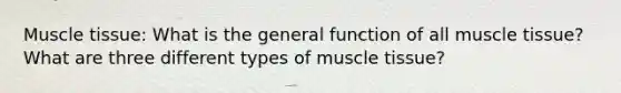 Muscle tissue: What is the general function of all muscle tissue? What are three different types of muscle tissue?