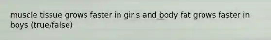 muscle tissue grows faster in girls and body fat grows faster in boys (true/false)