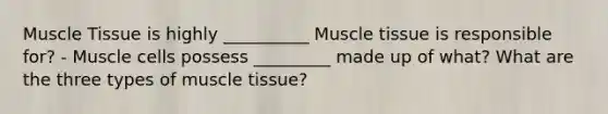 Muscle Tissue is highly __________ Muscle tissue is responsible for? - Muscle cells possess _________ made up of what? What are the three types of muscle tissue?