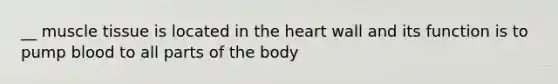 __ muscle tissue is located in the heart wall and its function is to pump blood to all parts of the body