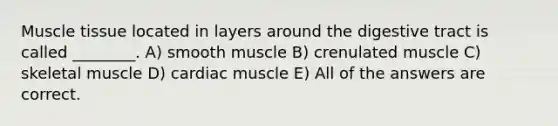 <a href='https://www.questionai.com/knowledge/kMDq0yZc0j-muscle-tissue' class='anchor-knowledge'>muscle tissue</a> located in layers around the digestive tract is called ________. A) smooth muscle B) crenulated muscle C) skeletal muscle D) cardiac muscle E) All of the answers are correct.