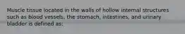 Muscle tissue located in the walls of hollow internal structures such as blood vessels, the stomach, intestines, and urinary bladder is defined as: