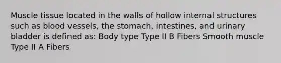 Muscle tissue located in the walls of hollow internal structures such as blood vessels, the stomach, intestines, and urinary bladder is defined as: Body type Type II B Fibers Smooth muscle Type II A Fibers