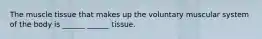 The muscle tissue that makes up the voluntary muscular system of the body is ______ ______ tissue.