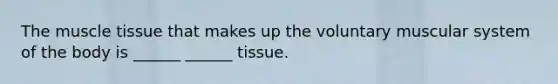 The <a href='https://www.questionai.com/knowledge/kMDq0yZc0j-muscle-tissue' class='anchor-knowledge'>muscle tissue</a> that makes up the voluntary muscular system of the body is ______ ______ tissue.
