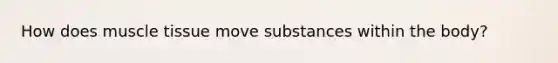 How does <a href='https://www.questionai.com/knowledge/kMDq0yZc0j-muscle-tissue' class='anchor-knowledge'>muscle tissue</a> move substances within the body?