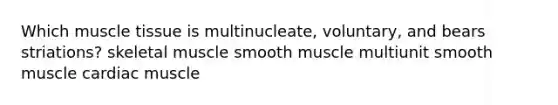 Which <a href='https://www.questionai.com/knowledge/kMDq0yZc0j-muscle-tissue' class='anchor-knowledge'>muscle tissue</a> is multinucleate, voluntary, and bears striations? skeletal muscle smooth muscle multiunit smooth muscle cardiac muscle