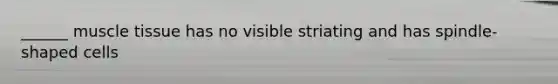 ______ muscle tissue has no visible striating and has spindle-shaped cells