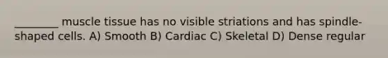 ________ muscle tissue has no visible striations and has spindle-shaped cells. A) Smooth B) Cardiac C) Skeletal D) Dense regular