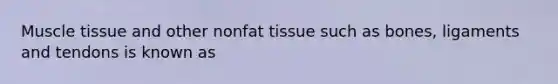 Muscle tissue and other nonfat tissue such as bones, ligaments and tendons is known as