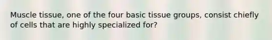 Muscle tissue, one of the four basic tissue groups, consist chiefly of cells that are highly specialized for?