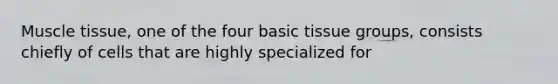 <a href='https://www.questionai.com/knowledge/kMDq0yZc0j-muscle-tissue' class='anchor-knowledge'>muscle tissue</a>, one of the four basic tissue groups, consists chiefly of cells that are highly specialized for