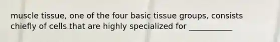 muscle tissue, one of the four basic tissue groups, consists chiefly of cells that are highly specialized for ___________