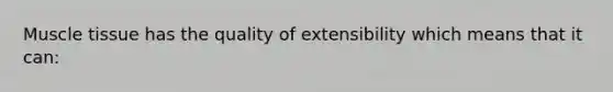 Muscle tissue has the quality of extensibility which means that it can: