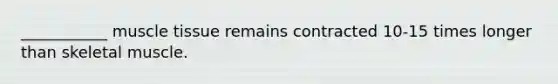 ___________ muscle tissue remains contracted 10-15 times longer than skeletal muscle.