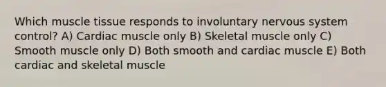 Which muscle tissue responds to involuntary nervous system control? A) Cardiac muscle only B) Skeletal muscle only C) Smooth muscle only D) Both smooth and cardiac muscle E) Both cardiac and skeletal muscle