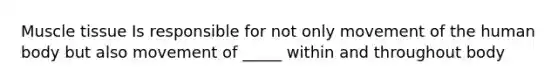 Muscle tissue Is responsible for not only movement of the human body but also movement of _____ within and throughout body