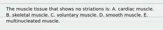 The <a href='https://www.questionai.com/knowledge/kMDq0yZc0j-muscle-tissue' class='anchor-knowledge'>muscle tissue</a> that shows no striations is: A. cardiac muscle. B. skeletal muscle. C. voluntary muscle. D. smooth muscle. E. multinucleated muscle.