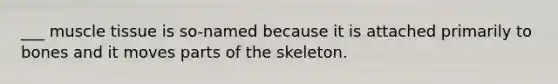 ___ muscle tissue is so-named because it is attached primarily to bones and it moves parts of the skeleton.