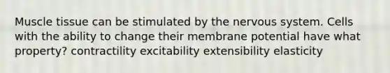 Muscle tissue can be stimulated by the nervous system. Cells with the ability to change their membrane potential have what property? contractility excitability extensibility elasticity