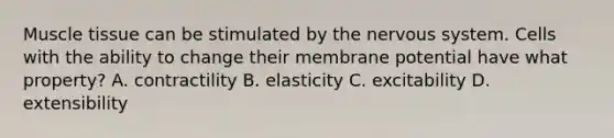 Muscle tissue can be stimulated by the nervous system. Cells with the ability to change their membrane potential have what property? A. contractility B. elasticity C. excitability D. extensibility