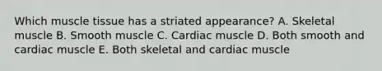 Which muscle tissue has a striated appearance? A. Skeletal muscle B. Smooth muscle C. Cardiac muscle D. Both smooth and cardiac muscle E. Both skeletal and cardiac muscle