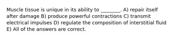 <a href='https://www.questionai.com/knowledge/kMDq0yZc0j-muscle-tissue' class='anchor-knowledge'>muscle tissue</a> is unique in its ability to ________. A) repair itself after damage B) produce powerful contractions C) transmit electrical impulses D) regulate the composition of interstitial fluid E) All of the answers are correct.