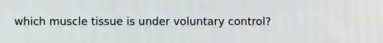 which <a href='https://www.questionai.com/knowledge/kMDq0yZc0j-muscle-tissue' class='anchor-knowledge'>muscle tissue</a> is under voluntary control?