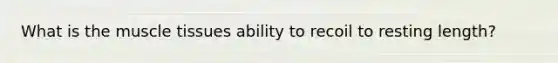 What is the muscle tissues ability to recoil to resting length?