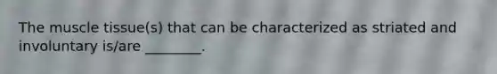 The muscle tissue(s) that can be characterized as striated and involuntary is/are ________.